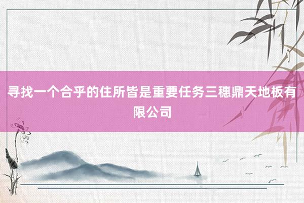 寻找一个合乎的住所皆是重要任务三穗鼎天地板有限公司