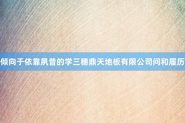 倾向于依靠夙昔的学三穗鼎天地板有限公司问和履历